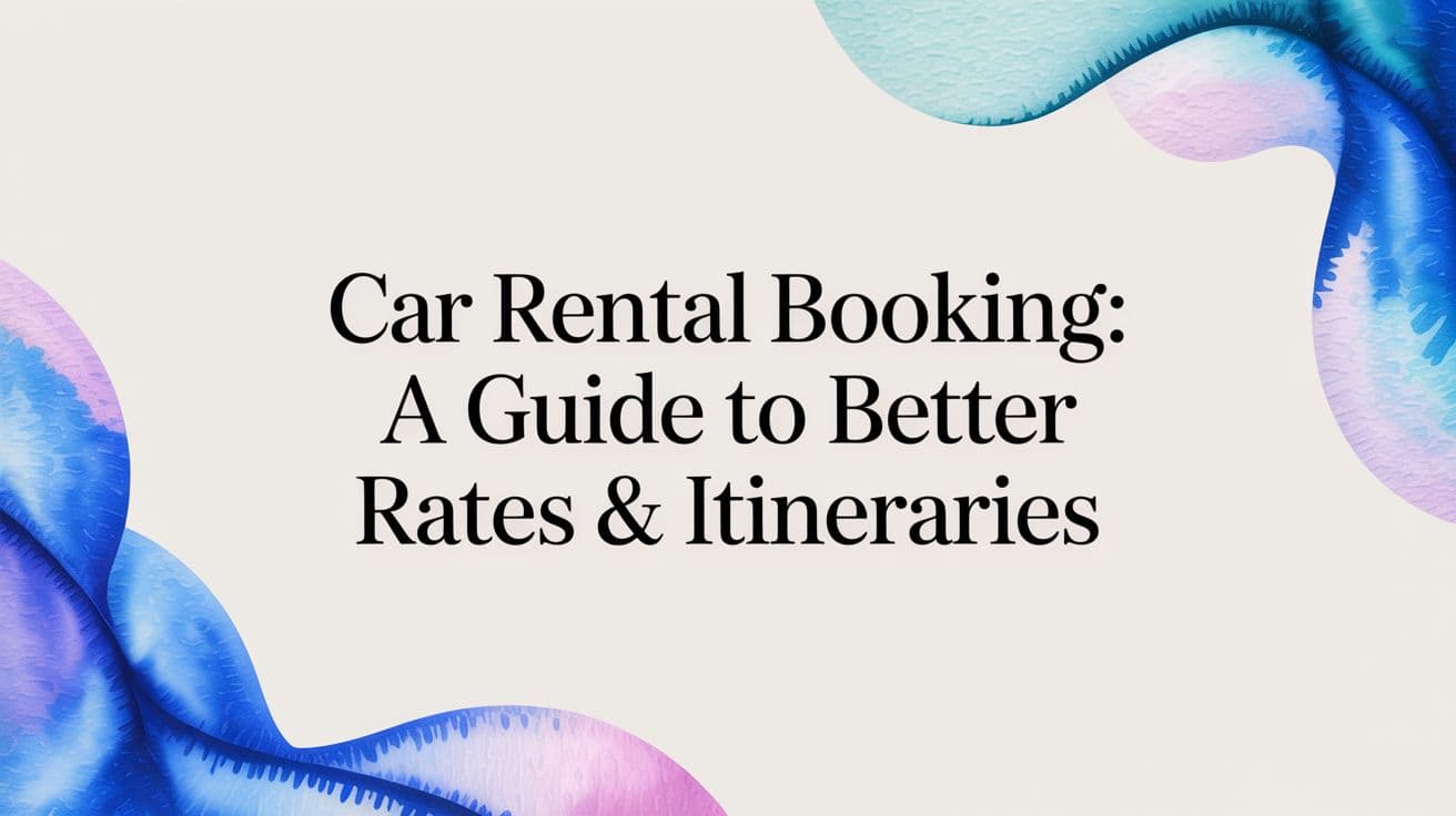 Car Rental Booking: A Guide to Better Rates & Itineraries