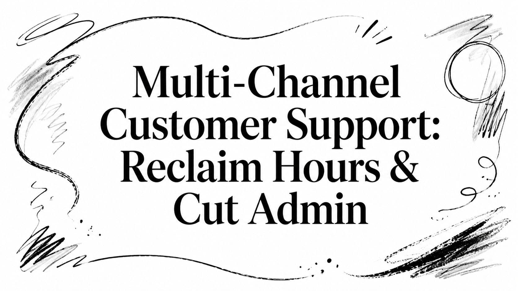Multi-Channel Customer Support: Reclaim Hours & Cut Admin