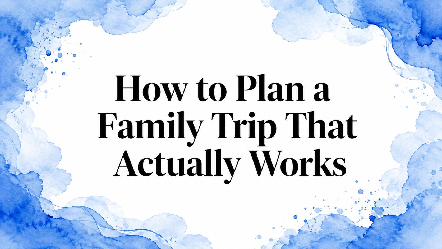 How to Plan a Family Trip That Actually Works