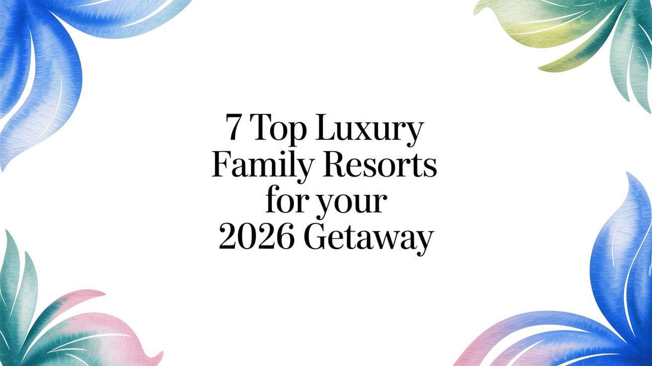 7 Top Luxury Family Resorts for Your 2026 Getaway