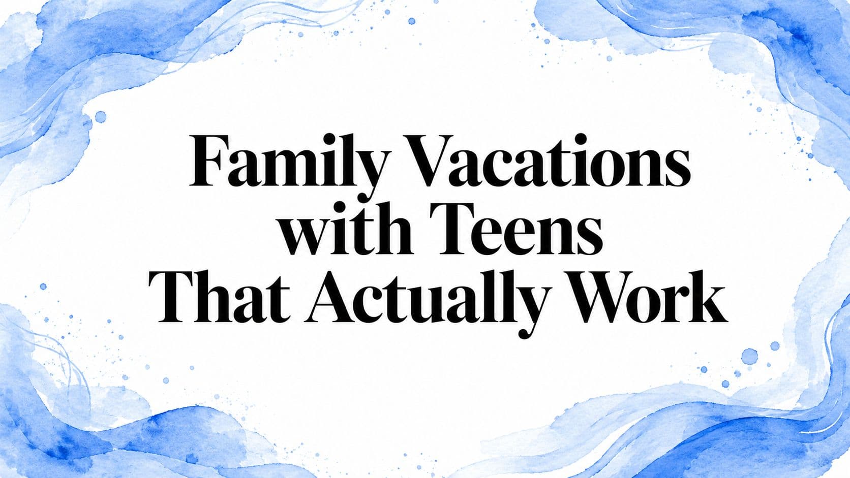 Family Vacations with Teens That Actually Work
