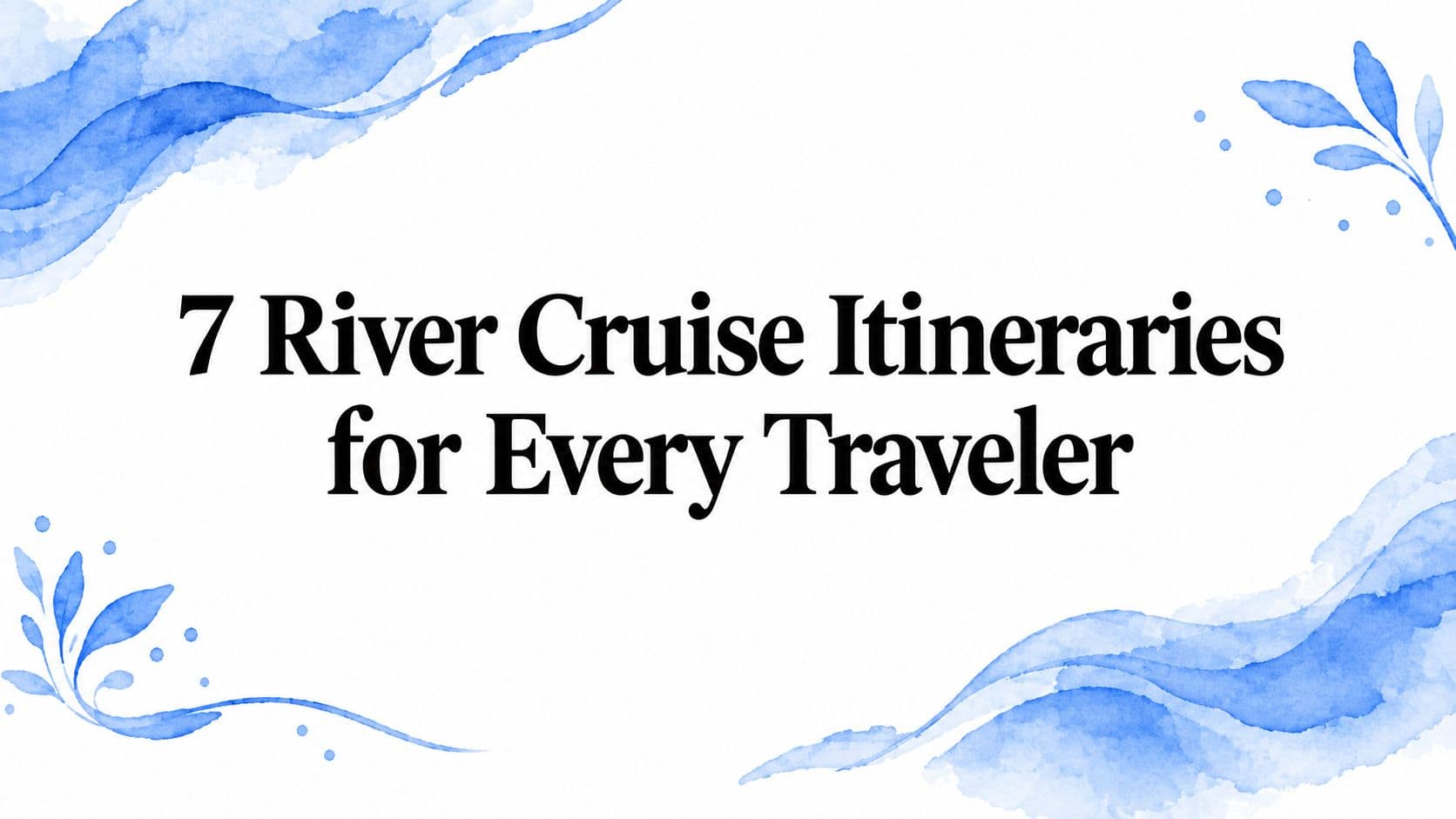 7 River Cruise Itineraries for Every Traveler