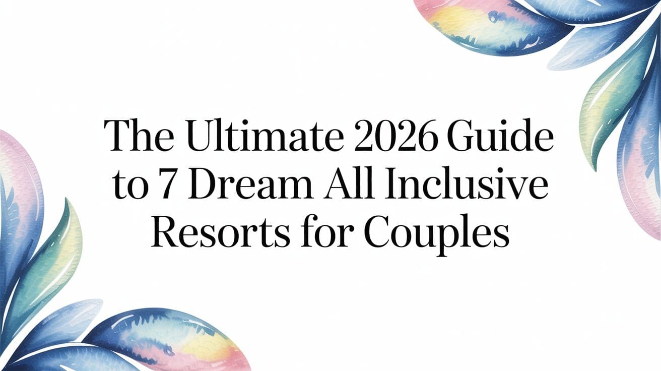The Ultimate 2026 Guide to 7 Dream All Inclusive Resorts for Couples