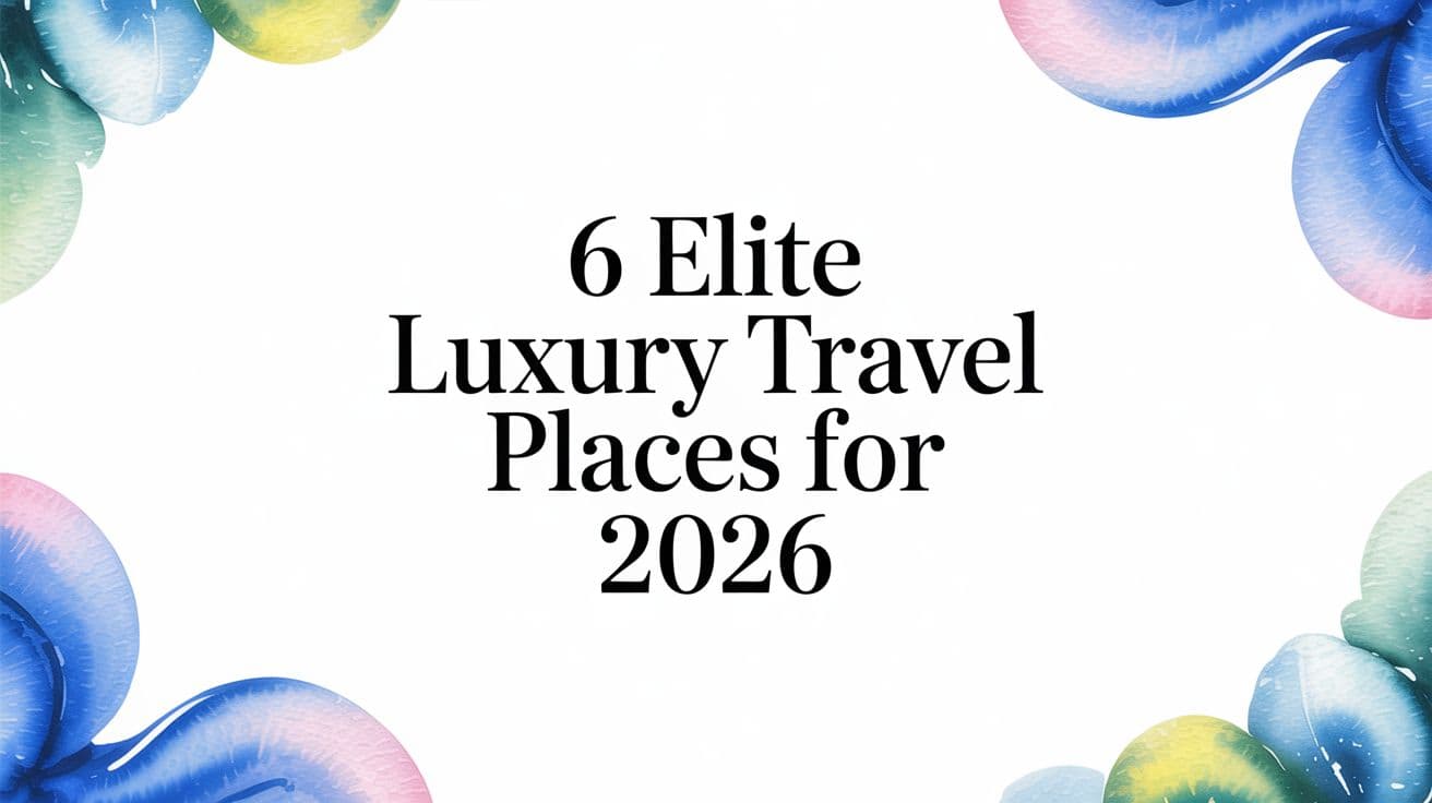 6 Elite Luxury Travel Places for 2026