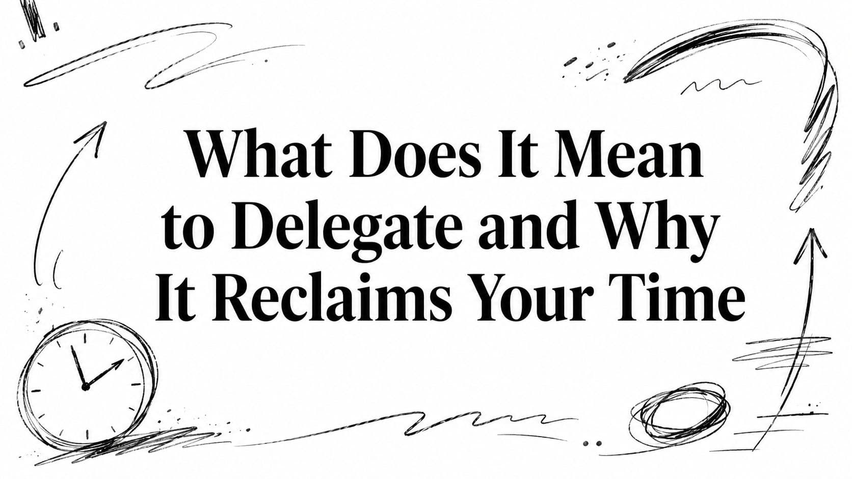 What Does It Mean to Delegate and Why It Reclaims Your Time