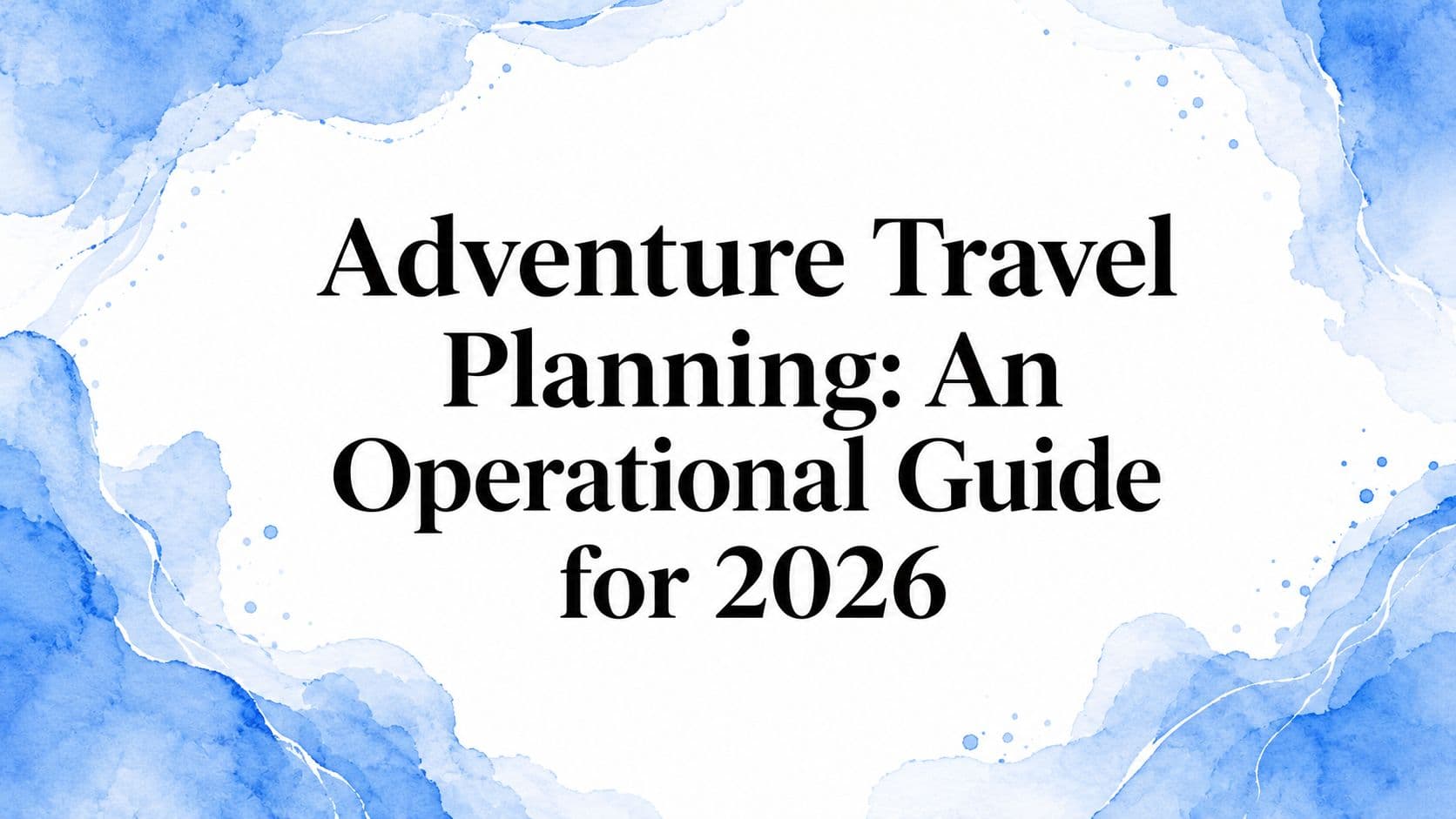 Adventure Travel Planning: An Operational Guide for 2026