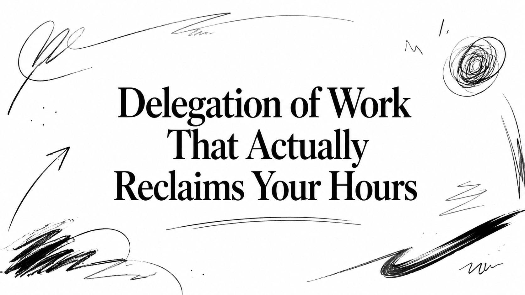 Delegation of Work That Actually Reclaims Your Hours