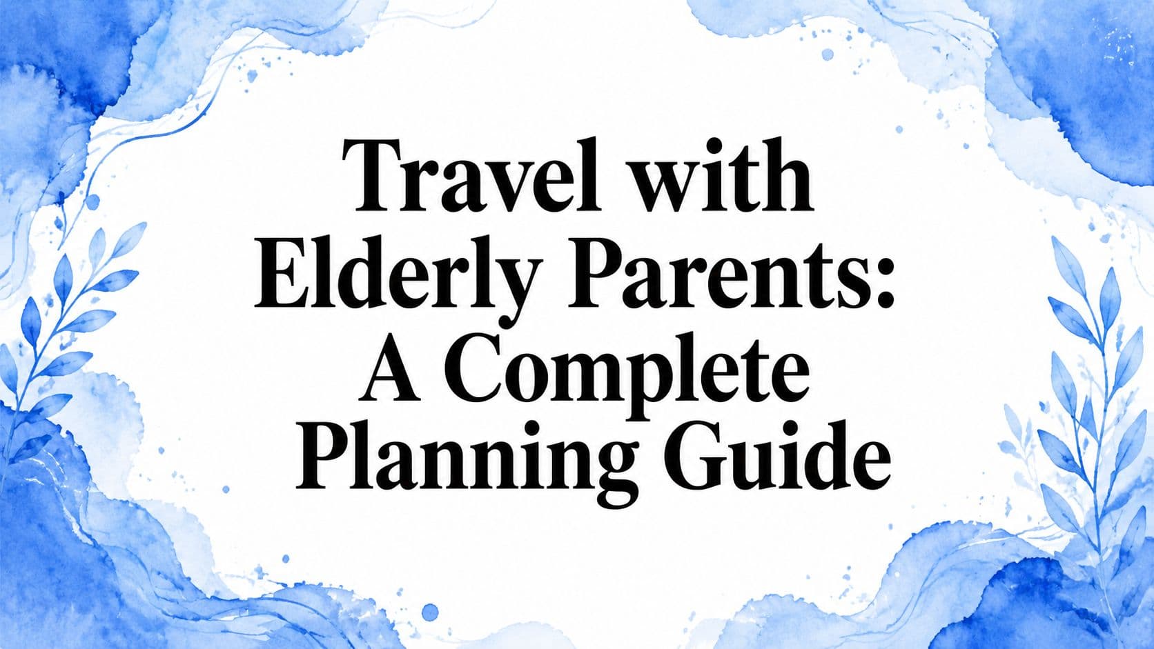 Travel with Elderly Parents: A Complete Planning Guide